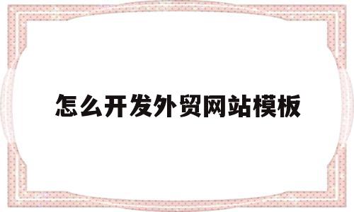 怎么开发外贸网站模板(怎么开发外贸网站模板图片)