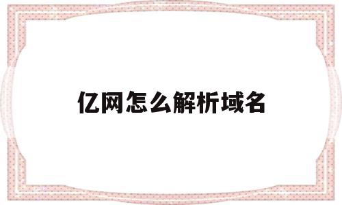 亿网怎么解析域名(亿网怎么解析域名认证信息)