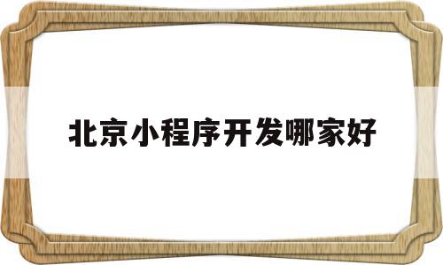 北京小程序开发哪家好(北京小程序开发有哪些公司),北京小程序开发哪家好(北京小程序开发有哪些公司),北京小程序开发哪家好,信息,模板,百度,第1张