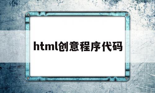 html创意程序代码的简单介绍,html创意程序代码,文章,浏览器,html,第1张 html创意程序代码的简单介绍,html创意程序代码的简单介绍,html创意程序代码,文章,浏览器,html,第1张