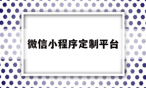 微信小程序定制平台(小程序定制公司哪里有)