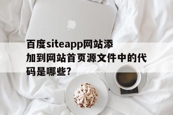 百度siteapp网站添加到网站首页源文件中的代码是哪些?的简单介绍,百度siteapp网站添加到网站首页源文件中的代码是哪些?,百度,浏览器,html,第1张 百度siteapp网站添加到网站首页源文件中的代码是哪些?的简单介绍,百度siteapp网站添加到网站首页源文件中的代码是哪些?的简单介绍,百度siteapp网站添加到网站首页源文件中的代码是哪些?,百度,浏览器,html,第1张
