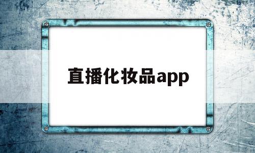 直播化妆品app(直播化妆品很火的男的叫啥),直播化妆品app,信息,视频,账号,第1张 直播化妆品app(直播化妆品很火的男的叫啥),直播化妆品app(直播化妆品很火的男的叫啥),直播化妆品app,信息,视频,账号,第1张