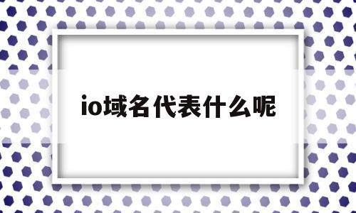 io域名代表什么呢(io域名为什么这么贵),io域名代表什么呢(io域名为什么这么贵),io域名代表什么呢,信息,文章,浏览器,第1张