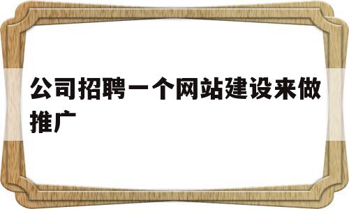 公司招聘一个网站建设来做推广(公司招聘一个网站建设来做推广合法吗),公司招聘一个网站建设来做推广(公司招聘一个网站建设来做推广合法吗),公司招聘一个网站建设来做推广,信息,百度,文章,第1张