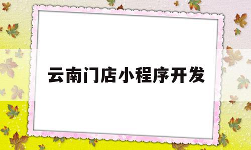 云南门店小程序开发(云南本土小程序开发运营公司)