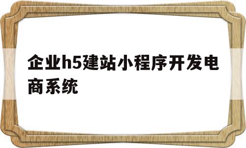 包含企业h5建站小程序开发电商系统的词条