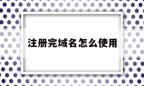 注册完域名怎么使用(注册完域名接下来干嘛)