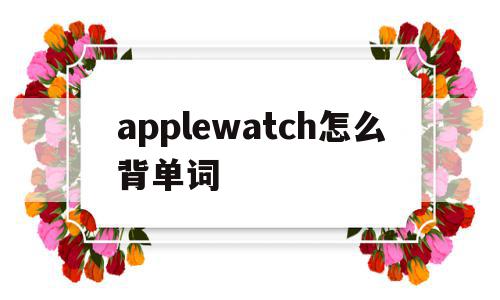 applewatch怎么背单词(apple watch怎么背单词)