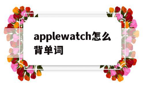 applewatch怎么背单词(apple watch怎么背单词),applewatch怎么背单词,信息,app,苹果,第1张 applewatch怎么背单词(apple watch怎么背单词),applewatch怎么背单词(apple watch怎么背单词),applewatch怎么背单词,信息,app,苹果,第1张