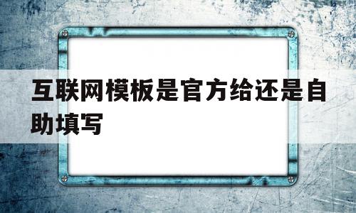 互联网模板是官方给还是自助填写(互联网+word)