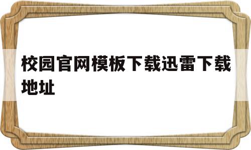 校园官网模板下载迅雷下载地址(校园官方)