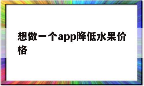 想做一个app降低水果价格(想做一个app降低水果价格的方法),想做一个app降低水果价格,信息,模板,APP,第1张 想做一个app降低水果价格(想做一个app降低水果价格的方法),想做一个app降低水果价格(想做一个app降低水果价格的方法),想做一个app降低水果价格,信息,模板,APP,第1张