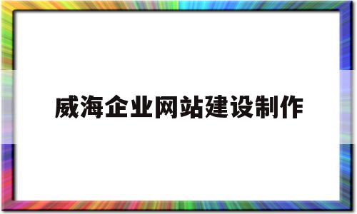 威海企业网站建设制作(威海企业网站建设制作招标),威海企业网站建设制作(威海企业网站建设制作招标),威海企业网站建设制作,信息,微信,营销,第1张