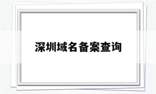 深圳域名备案查询(深圳域名备案查询网站),深圳域名备案查询(深圳域名备案查询网站),深圳域名备案查询,信息,百度,管理系统,第1张