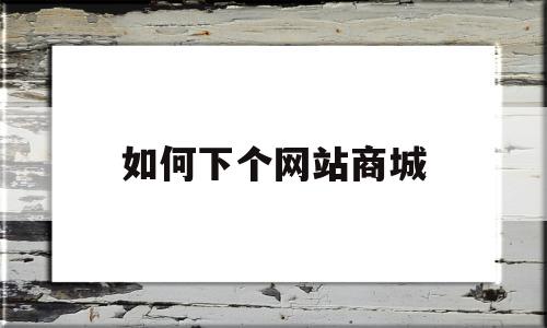 如何下个网站商城(如何下个网站商城打开),如何下个网站商城,信息,模板,网站建设,第1张 如何下个网站商城(如何下个网站商城打开),如何下个网站商城(如何下个网站商城打开),如何下个网站商城,信息,模板,网站建设,第1张