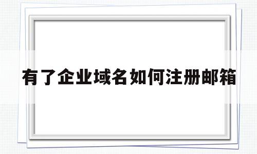 有了企业域名如何注册邮箱(有企业域名如何注册企业邮箱?),有了企业域名如何注册邮箱,信息,账号,免费,第1张 有了企业域名如何注册邮箱(有企业域名如何注册企业邮箱?),有了企业域名如何注册邮箱(有企业域名如何注册企业邮箱?),有了企业域名如何注册邮箱,信息,账号,免费,第1张