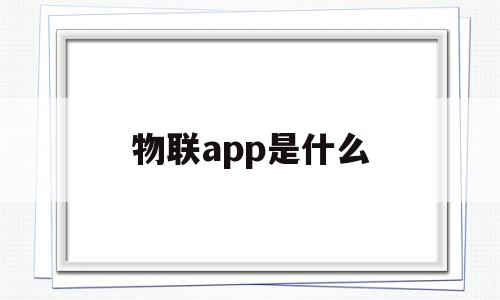 物联app是什么(物联网app下载),物联app是什么,信息,科技,app,第1张 物联app是什么(物联网app下载),物联app是什么(物联网app下载),物联app是什么,信息,科技,app,第1张