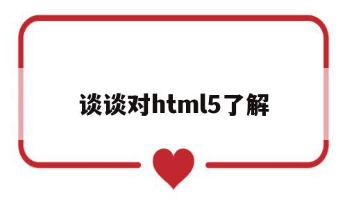 谈谈对html5了解(简述你对html5的理解)