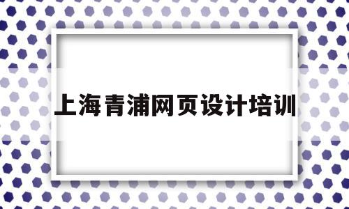 上海青浦网页设计培训(上海网页设计工资一般多少)