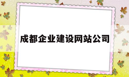 成都企业建设网站公司(成都网站建设公司哪家便宜)