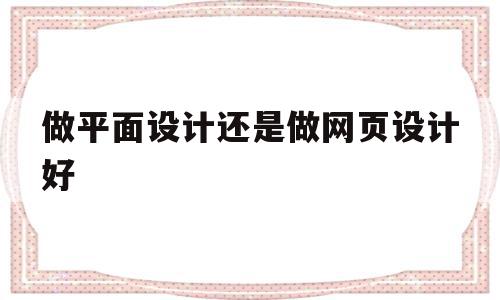 做平面设计还是做网页设计好(做平面设计还是做网页设计好呢),做平面设计还是做网页设计好(做平面设计还是做网页设计好呢),做平面设计还是做网页设计好,信息,Photoshop,网页设计网站,第1张