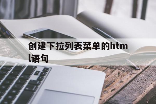 创建下拉列表菜单的html语句(创建一个下拉列表框控件)