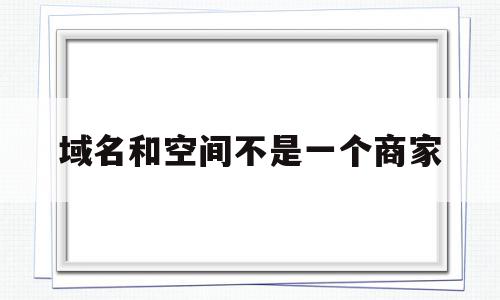 域名和空间不是一个商家(域名空间由什么和什么两部分组成),域名和空间不是一个商家,信息,虚拟主机,注册域名,第1张 域名和空间不是一个商家(域名空间由什么和什么两部分组成),域名和空间不是一个商家(域名空间由什么和什么两部分组成),域名和空间不是一个商家,信息,虚拟主机,注册域名,第1张