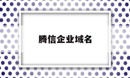 腾信企业域名(腾信企业域名怎么改),腾信企业域名(腾信企业域名怎么改),腾信企业域名,信息,视频,账号,第1张