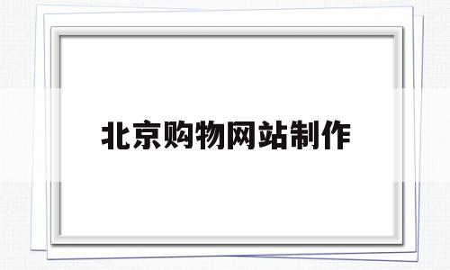北京购物网站制作(北京购物网站制作公司),北京购物网站制作,APP,科技,免费,第1张 北京购物网站制作(北京购物网站制作公司),北京购物网站制作(北京购物网站制作公司),北京购物网站制作,APP,科技,免费,第1张