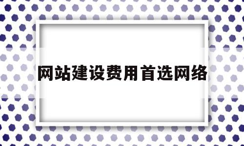 网站建设费用首选网络(网站建设费属于什么费用),网站建设费用首选网络,模板,营销,免费,第1张 网站建设费用首选网络(网站建设费属于什么费用),网站建设费用首选网络(网站建设费属于什么费用),网站建设费用首选网络,模板,营销,免费,第1张