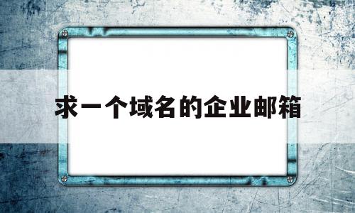 求一个域名的企业邮箱(带域名的企业邮箱),求一个域名的企业邮箱(带域名的企业邮箱),求一个域名的企业邮箱,信息,免费,高级,第1张