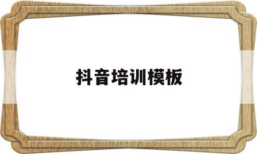 抖音培训模板(抖音培训方案模板),抖音培训模板(抖音培训方案模板),抖音培训模板,模板,视频,账号,第1张