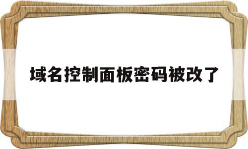 域名控制面板密码被改了(域名控制面板密码被改了怎么恢复),域名控制面板密码被改了(域名控制面板密码被改了怎么恢复),域名控制面板密码被改了,信息,视频,微信,第1张
