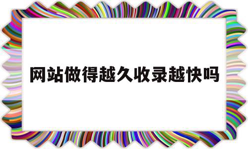 网站做得越久收录越快吗(网站内容收录了多久可以搜到)