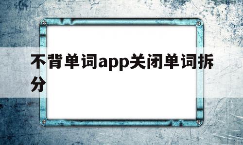 不背单词app关闭单词拆分(不背单词app关闭单词拆分功能),不背单词app关闭单词拆分,信息,APP,app,第1张 不背单词app关闭单词拆分(不背单词app关闭单词拆分功能),不背单词app关闭单词拆分(不背单词app关闭单词拆分功能),不背单词app关闭单词拆分,信息,APP,app,第1张
