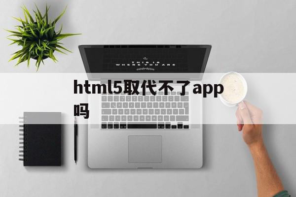 html5取代不了app吗(html5以后能做什么工作),html5取代不了app吗(html5以后能做什么工作),html5取代不了app吗,html,科技,app,第1张