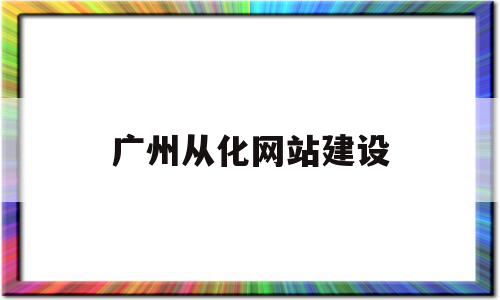 广州从化网站建设(广州市从化区建设工程招标投标办公室),广州从化网站建设(广州市从化区建设工程招标投标办公室),广州从化网站建设,信息,模板,百度,第1张
