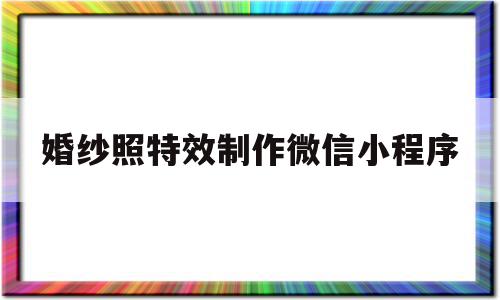 婚纱照特效制作微信小程序(婚纱照特效是什么软件做成的),婚纱照特效制作微信小程序,模板,文章,微信,第1张 婚纱照特效制作微信小程序(婚纱照特效是什么软件做成的),婚纱照特效制作微信小程序(婚纱照特效是什么软件做成的),婚纱照特效制作微信小程序,模板,文章,微信,第1张