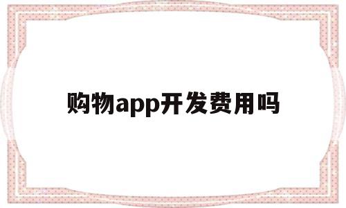 购物app开发费用吗(开发一款购物app大概需要多少钱),购物app开发费用吗(开发一款购物app大概需要多少钱),购物app开发费用吗,APP,app,安卓,第1张