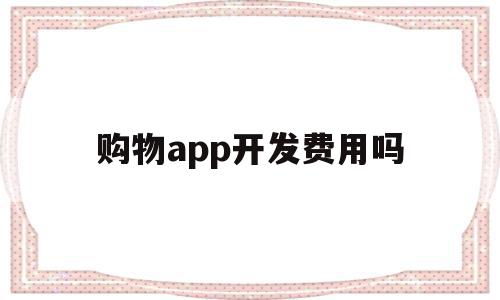 购物app开发费用吗(开发一款购物app大概需要多少钱)