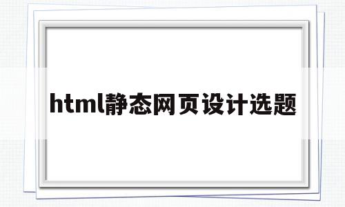 html静态网页设计选题(html静态网页设计毕业论文),html静态网页设计选题(html静态网页设计毕业论文),html静态网页设计选题,信息,html,app,第1张