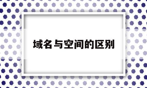 域名与空间的区别(域名与空间的区别在哪),域名与空间的区别(域名与空间的区别在哪),域名与空间的区别,域名注册,虚拟主机,网站域名,第1张