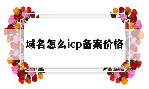 域名怎么icp备案价格(域名备案收费标准),域名怎么icp备案价格(域名备案收费标准),域名怎么icp备案价格,信息,免费,域名注册,第1张