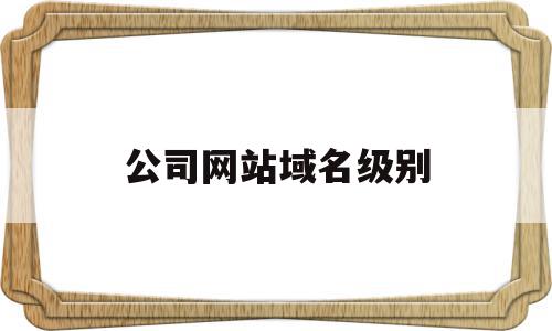 公司网站域名级别(公司网站域名级别怎么看),公司网站域名级别(公司网站域名级别怎么看),公司网站域名级别,信息,域名注册,二级域名,第1张