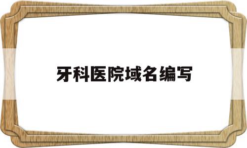 牙科医院域名编写(牙科医院网站建设方案),牙科医院域名编写(牙科医院网站建设方案),牙科医院域名编写,信息,科技,网站建设,第1张