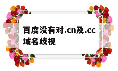 百度没有对.cn及.cc域名歧视(百度没有对cn及cc域名歧视的信息),百度没有对.cn及.cc域名歧视(百度没有对cn及cc域名歧视的信息),百度没有对.cn及.cc域名歧视,信息,百度,文章,第1张