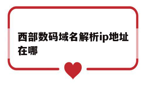 西部数码域名解析ip地址在哪(西部数码的域名怎么解析到阿里云),西部数码域名解析ip地址在哪(西部数码的域名怎么解析到阿里云),西部数码域名解析ip地址在哪,信息,百度,虚拟主机,第1张