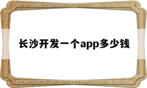 长沙开发一个app多少钱(如果开发一个app要多少钱),长沙开发一个app多少钱(如果开发一个app要多少钱),长沙开发一个app多少钱,微信,APP,app,第1张
