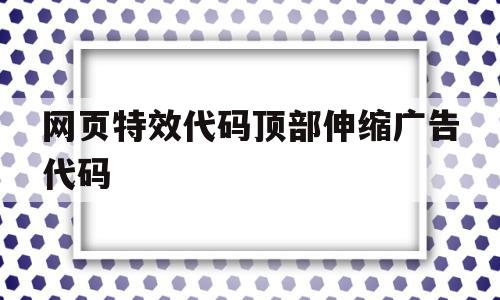 网页特效代码顶部伸缩广告代码(网页特效代码顶部伸缩广告代码怎么写),网页特效代码顶部伸缩广告代码(网页特效代码顶部伸缩广告代码怎么写),网页特效代码顶部伸缩广告代码,百度,浏览器,html,第1张